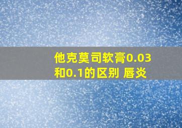 他克莫司软膏0.03和0.1的区别 唇炎